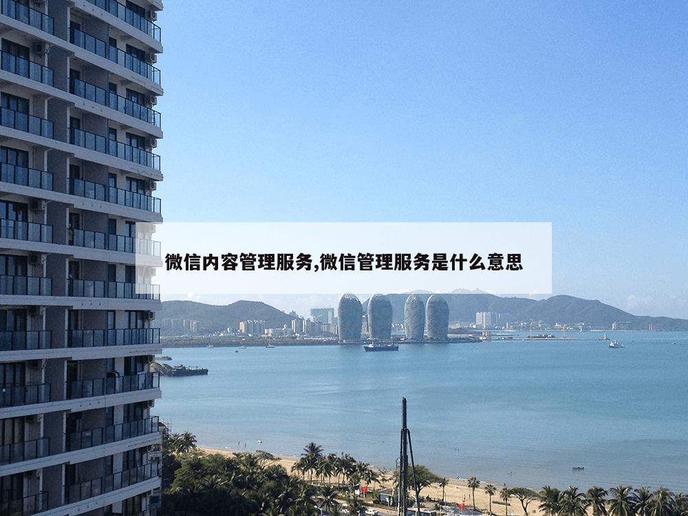 微信内容管理服务,微信管理服务是什么意思