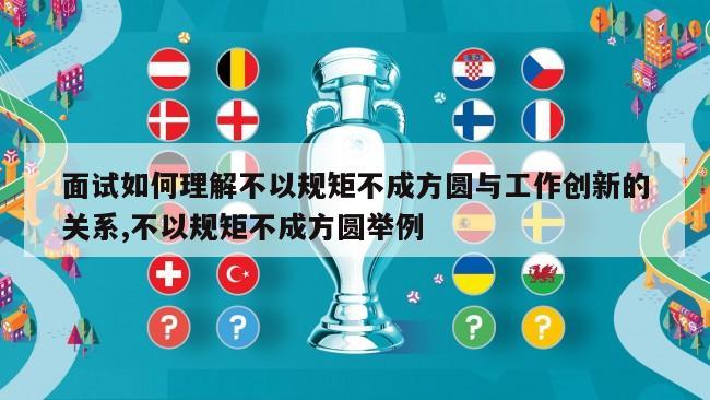 面试如何理解不以规矩不成方圆与工作创新的关系,不以规矩不成方圆举例