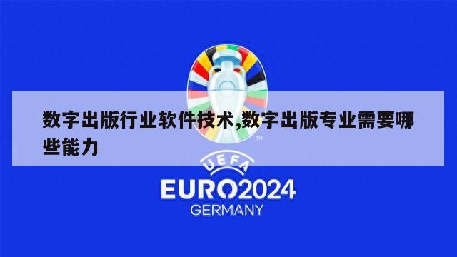 数字出版行业软件技术,数字出版专业需要哪些能力