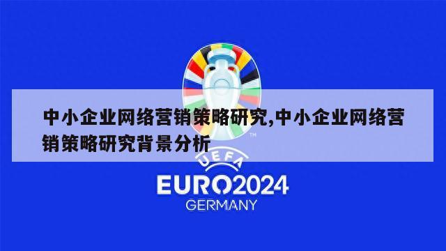 中小企业网络营销策略研究,中小企业网络营销策略研究背景分析