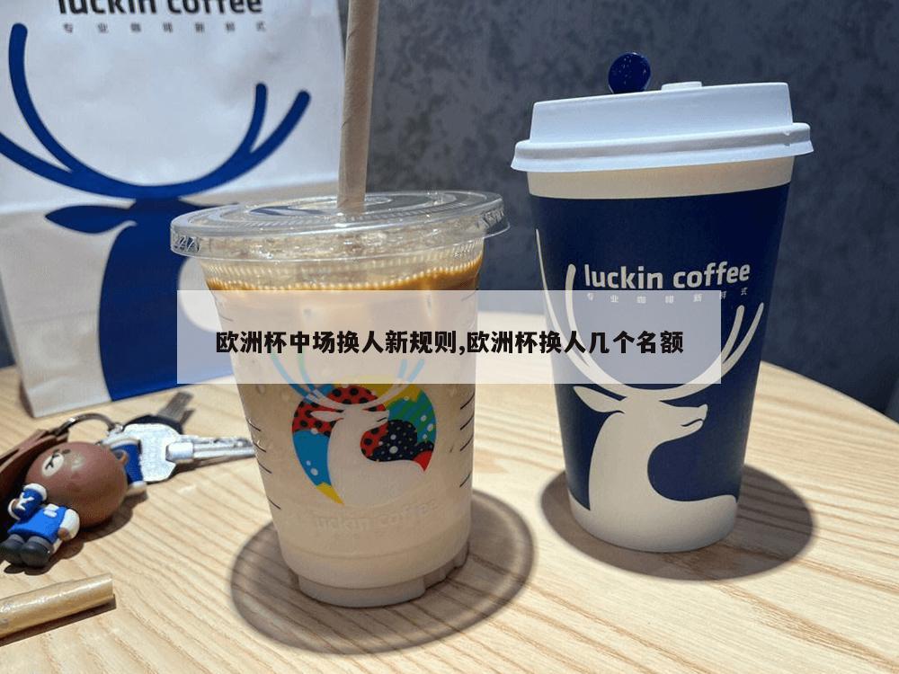 欧洲杯中场换人新规则,欧洲杯换人几个名额