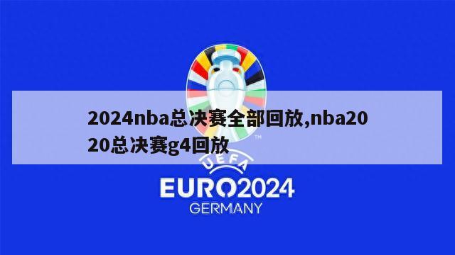 2024nba总决赛全部回放,nba2020总决赛g4回放