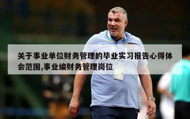 关于事业单位财务管理的毕业实习报告心得体会范围,事业编财务管理岗位