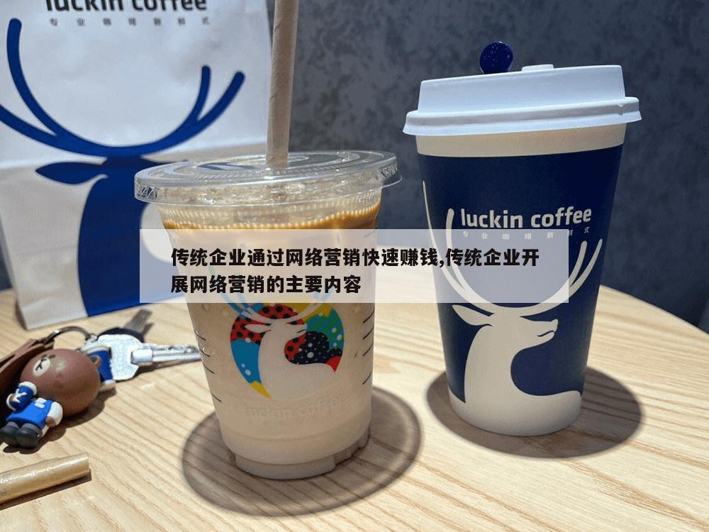 传统企业通过网络营销快速赚钱,传统企业开展网络营销的主要内容