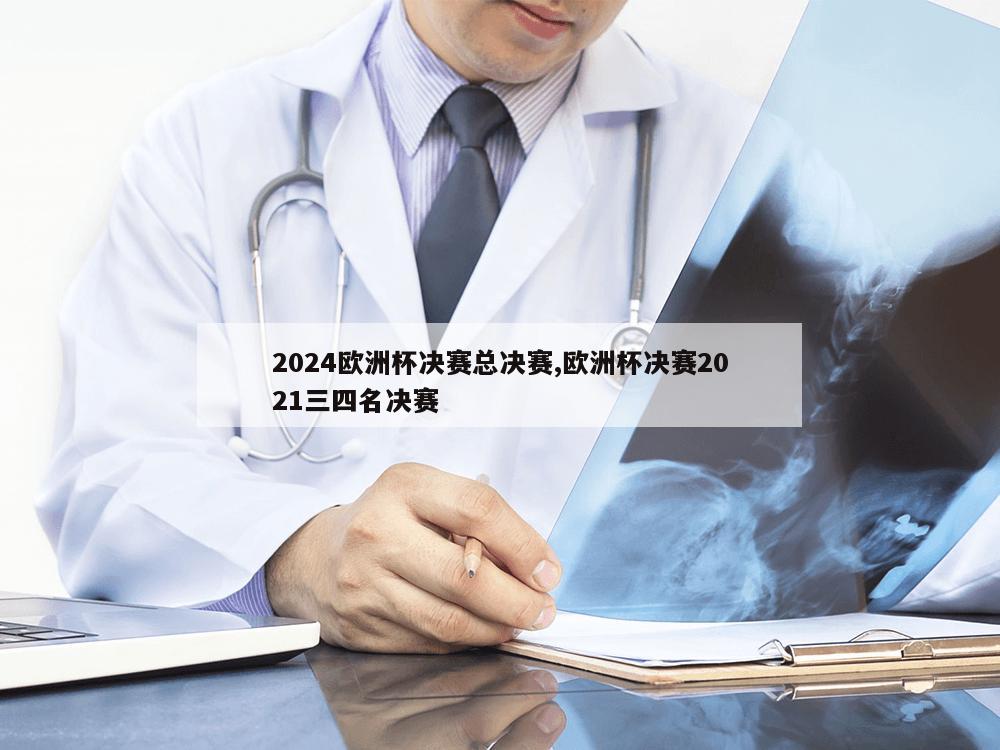 2024欧洲杯决赛总决赛,欧洲杯决赛2021三四名决赛