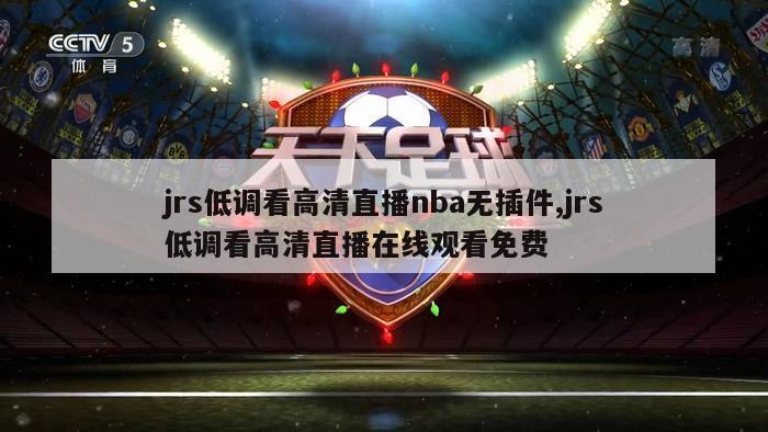 jrs低调看高清直播nba无插件,jrs低调看高清直播在线观看免费