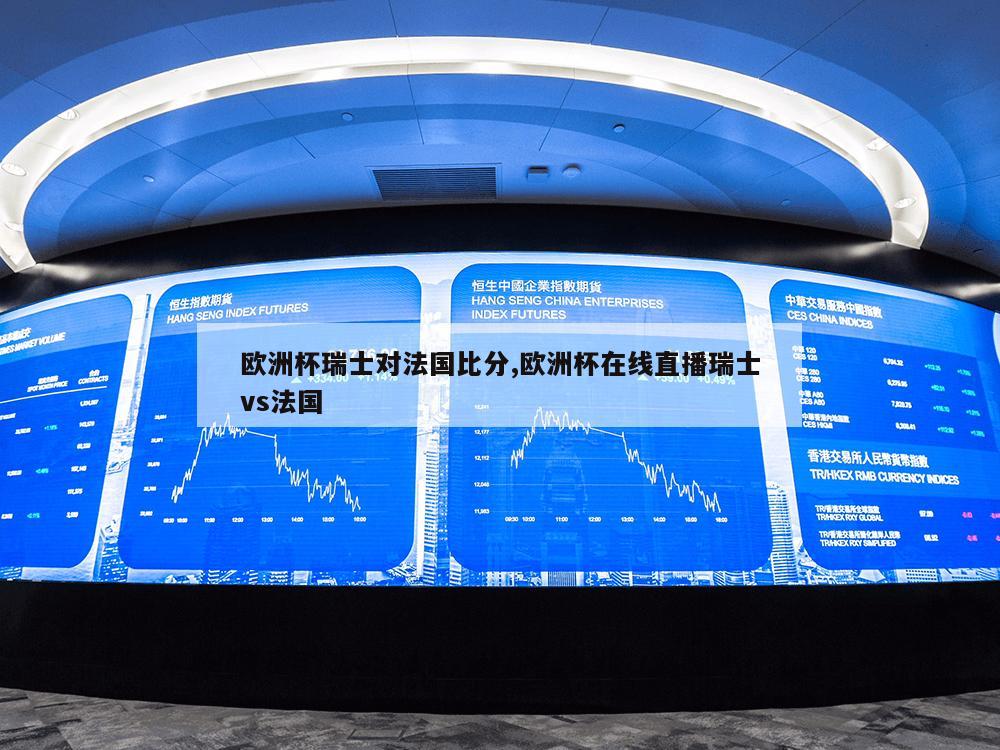 欧洲杯瑞士对法国比分,欧洲杯在线直播瑞士vs法国