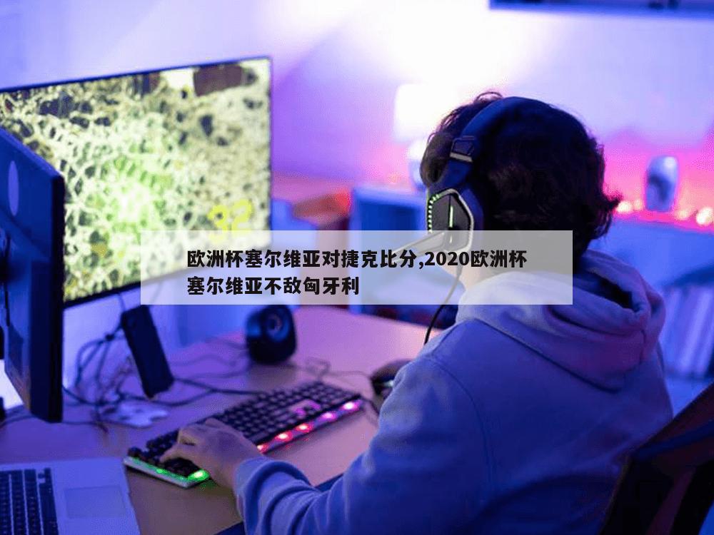 欧洲杯塞尔维亚对捷克比分,2020欧洲杯塞尔维亚不敌匈牙利